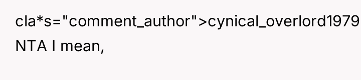 cla*s="comment_author">cynical_overlord1979: NTA I mean,