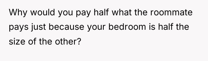 Why would you pay half what the roommate pays just...