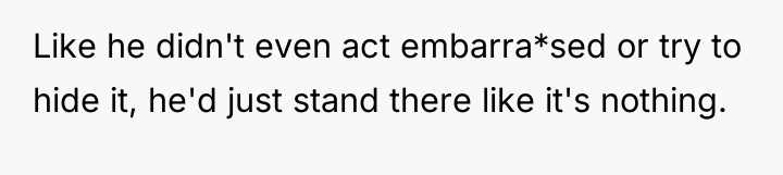 Like he didn't even act embarra*sed or try to hide...