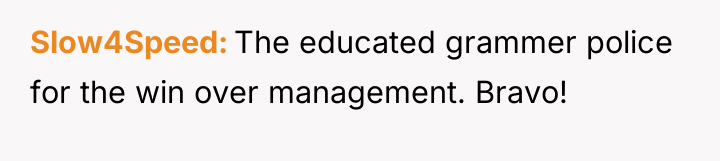 Slow4Speed The educated grammer police for the win over management....