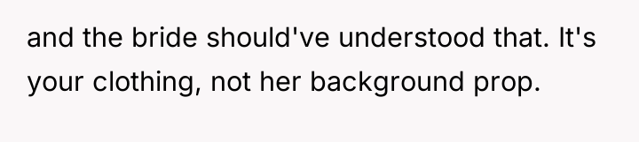 and the bride should've understood that. It's your clothing, not...