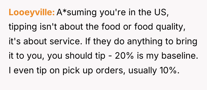 Looeyville A*suming you're in the US, tipping isn't about the...