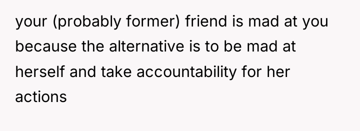 your (probably former) friend is mad at you because the...