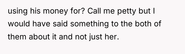 using his money for? Call me petty but I would...