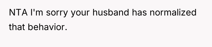 NTA I'm sorry your husband has normalized that behavior.