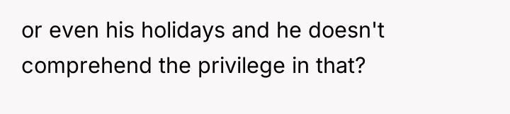 or even his holidays and he doesn't comprehend the privilege...