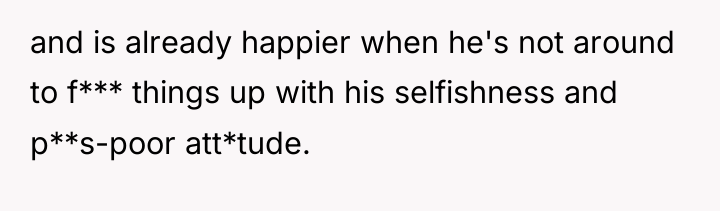 and is already happier when he's not around to f***...