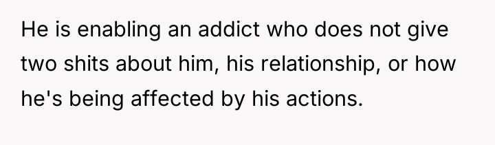 He is enabling an addict who does not give two...