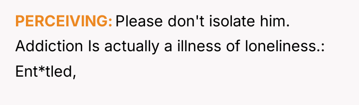 PERCElVlNG Please don't isolate him. Addiction Is actually a illness...