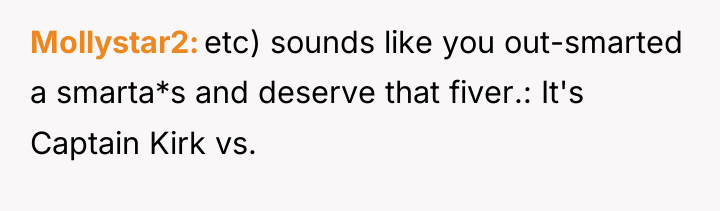 Mollystar2 etc) sounds like you out-smarted a smarta*s and deserve...