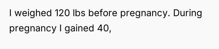 I weighed 120 lbs before pregnancy. During pregnancy I gained...
