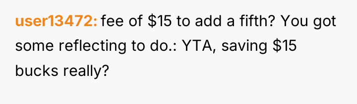 user13472 fee of $15 to add a fifth? You got...