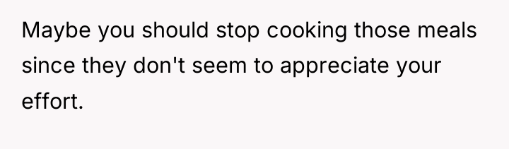 Maybe you should stop cooking those meals since they don't...