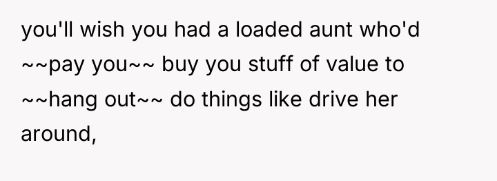 you'll wish you had a loaded aunt who'd ~~pay you~~...
