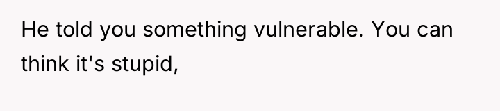 He told you something vulnerable. You can think it's stupid,