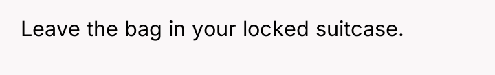 Leave the bag in your locked suitcase.