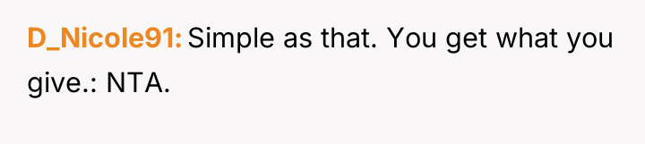 D_Nicole91 Simple as that. You get what you give.: NTA.
