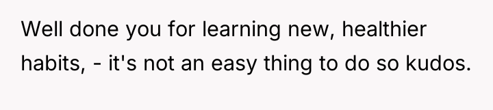 Well done you for learning new, healthier habits, - it's...