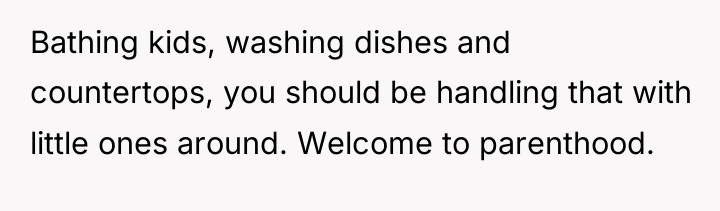 Bathing kids, washing dishes and countertops, you should be handling...