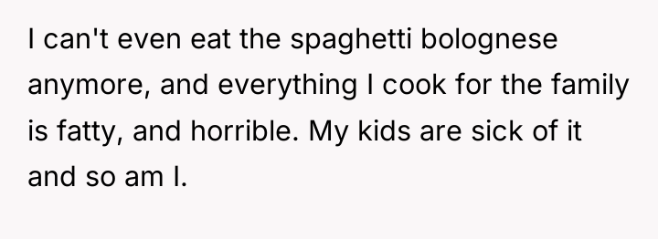 I can't even eat the spaghetti bolognese anymore, and everything...