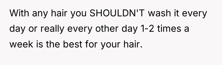With any hair you SHOULDN'T wash it every day or...
