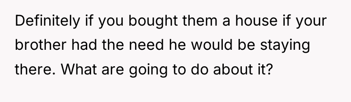 Definitely if you bought them a house if your brother...