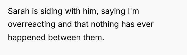 Sarah is siding with him, saying I'm overreacting and that...