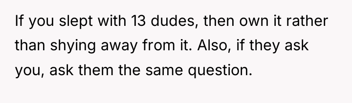 If you slept with 13 dudes, then own it rather...