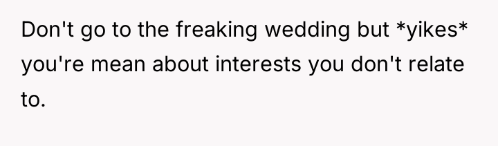 Don't go to the freaking wedding but *yikes* you're mean...
