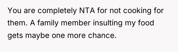 You are completely NTA for not cooking for them. A...