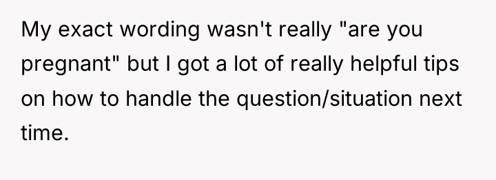 My exact wording wasn't really "are you pregnant" but I...