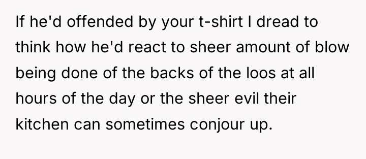 If he'd offended by your t-shirt I dread to think...