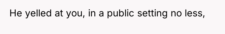 He yelled at you, in a public setting no less,