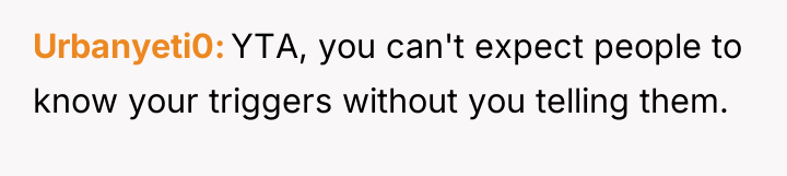 Urbanyeti0 YTA, you can't expect people to know your triggers...