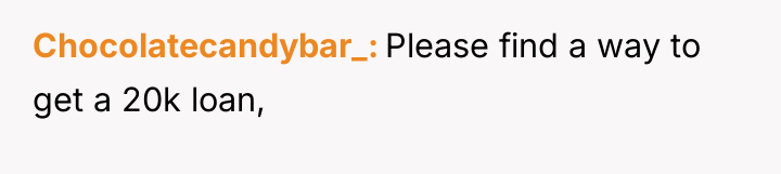 Chocolatecandybar_ Please find a way to get a 20k loan,