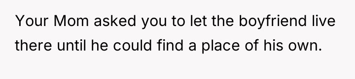 Your Mom asked you to let the boyfriend live there...