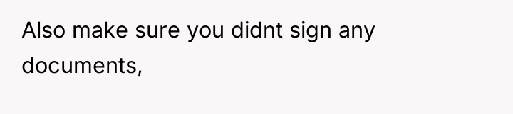 Also make sure you didnt sign any documents,