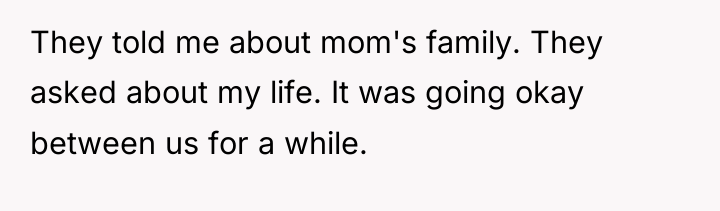 They told me about mom's family. They asked about my...