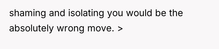shaming and isolating you would be the absolutely wrong move....