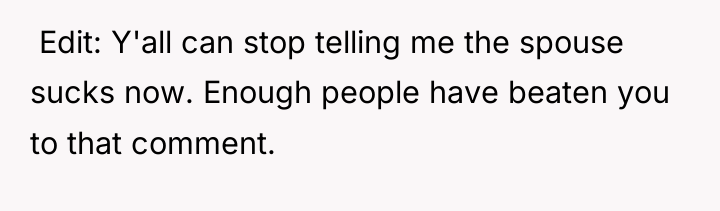 ​ Edit: Y'all can stop telling me the spouse sucks...