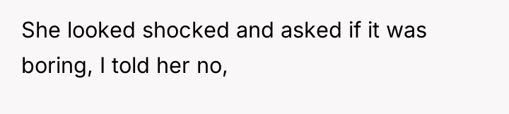 She looked shocked and asked if it was boring, I...