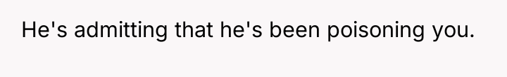 He's admitting that he's been poisoning you.