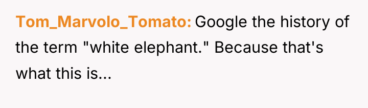 Tom_Marvolo_Tomato Google the history of the term "white elephant." Because...