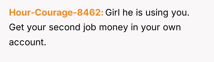 Hour-Courage-8462 Girl he is using you. Get your second job...