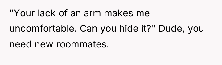 "Your lack of an arm makes me uncomfortable. Can you...
