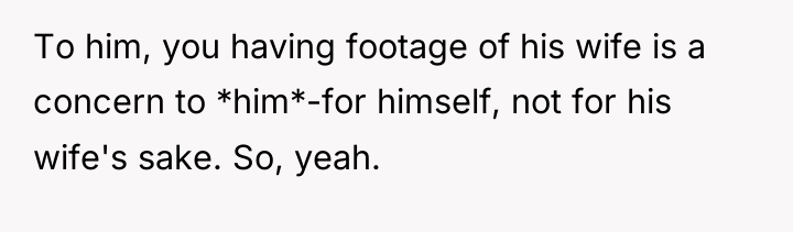 To him, you having footage of his wife is a...