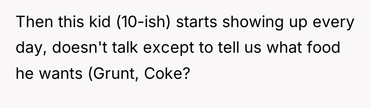 Then this kid (10-ish) starts showing up every day, doesn't...