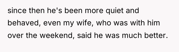 since then he's been more quiet and behaved, even my...