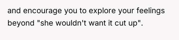 and encourage you to explore your feelings beyond "she wouldn't...