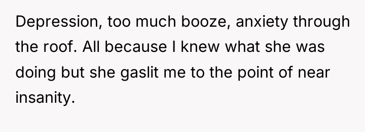 Depression, too much booze, anxiety through the roof. All because...